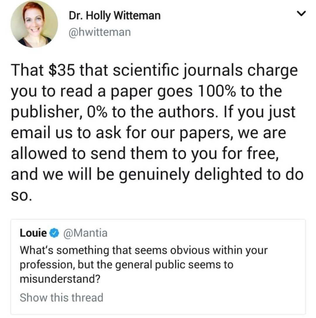 A screenshot of a social media exchange. The initial post is the question, "What's something that seems obvious within you profession but the general public seems to misunderstand?" The response is that "The $35 that scientific journals charge you to read <br />a paper goes 100% to the publisher, 0% to the authors. If you just email us to ask for our papers, we are allowed to send them to you for free, and we will be genuinely delighted to do so."